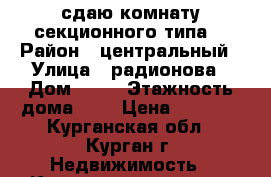 сдаю комнату секционного типа  › Район ­ центральный › Улица ­ радионова › Дом ­ 20 › Этажность дома ­ 9 › Цена ­ 5 500 - Курганская обл., Курган г. Недвижимость » Квартиры аренда   . Курганская обл.,Курган г.